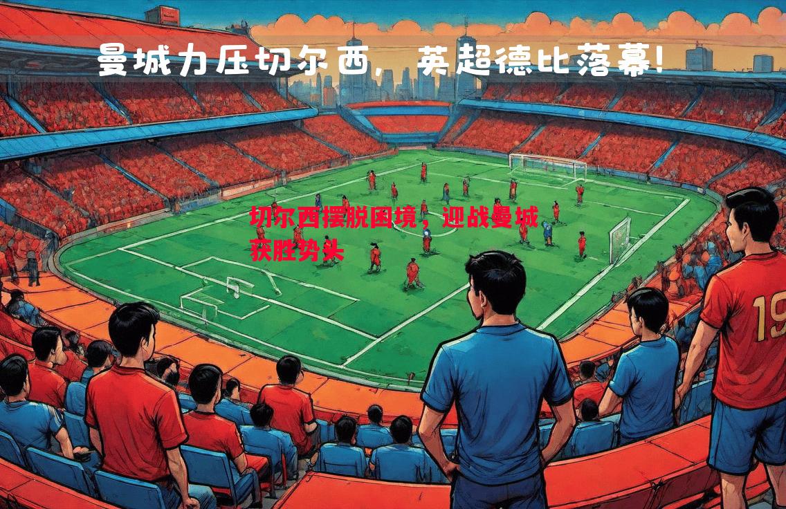 切尔西摆脱困境，迎战曼城获胜势头