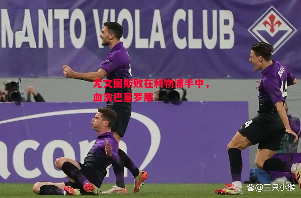 尤文图斯败在利物浦手中，血洗巴塞罗那