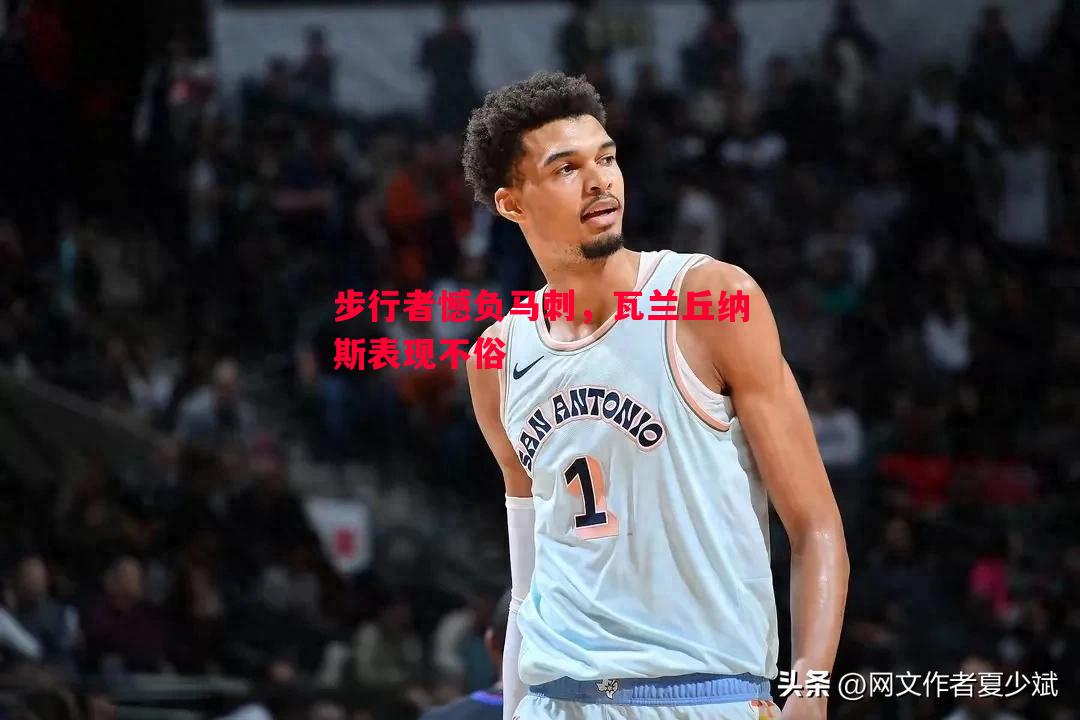 步行者憾负马刺，瓦兰丘纳斯表现不俗