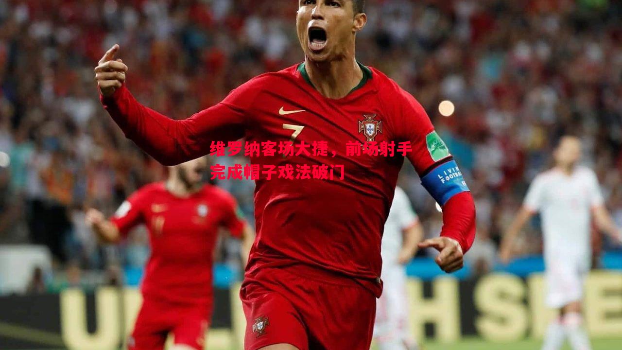 维罗纳客场大捷,前场射手完成帽子戏法破门 维罗纳客场大捷,前场射手完成帽子戏法破门
