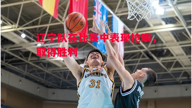 辽宁队在比赛中表现抢眼，取得胜利