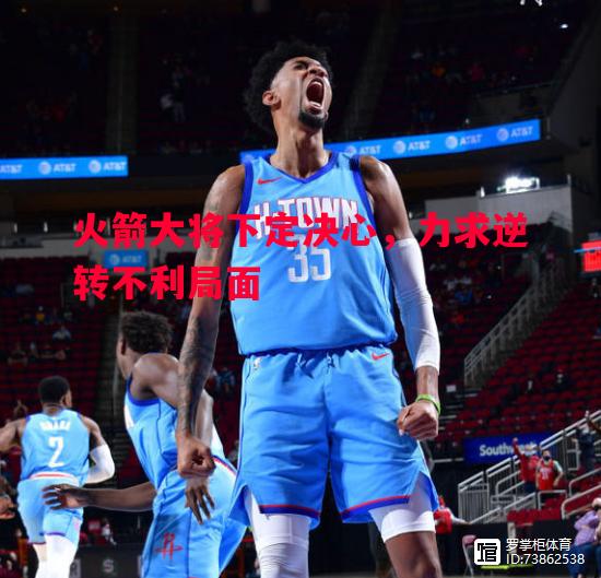 火箭大将下定决心,力求逆转不利局面 火箭大将下定决心,力求逆转不利局面