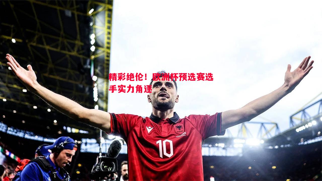 精彩绝伦！欧洲杯预选赛选手实力角逐