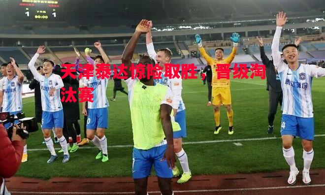天津泰达惊险取胜,晋级淘汰赛 天津泰达惊险取胜,晋级淘汰赛