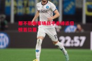 德信体育-那不勒斯客场战平丢掉近日榜首位置