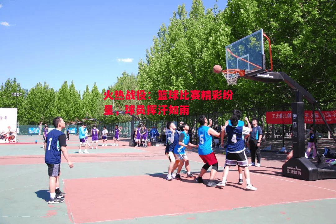 火热战役:篮球比赛精彩纷呈,球员挥汗如雨 火热战役:篮球比赛精彩纷呈,球员挥汗如雨