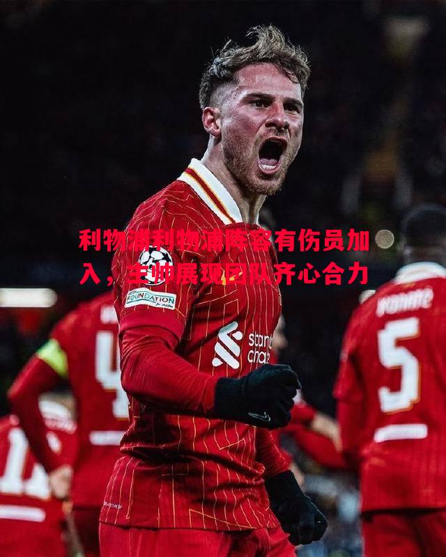 利物浦利物浦阵容有伤员加入,主帅展现团队齐心合力 利物浦利物浦阵容有伤员加入,主帅展现团队齐心合力