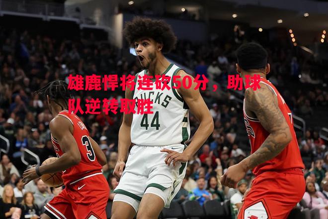 雄鹿悍将连砍50分，助球队逆转取胜
