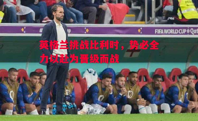 英格兰挑战比利时，势必全力以赴为晋级而战